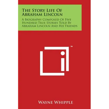 The Story Life Of Abraham Lincoln: A Biography Composed Of Five Hundred True Stories Told By Abraham Lincoln And His Friends