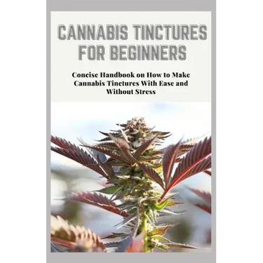 Cannabis Tinctures for Beginners: Concise Handbook on How to Make Cannabis Tinctures With Ease and Without Stress