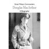 Great Military Commanders - Douglas MacArthur: A Biography