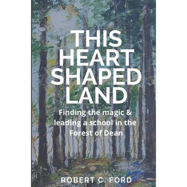 This Heart Shaped Land: Finding the magic & leading a school in the Forest of Dean