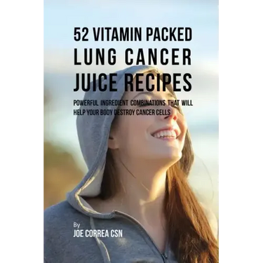 52 Vitamin Packed Lung Cancer Juice Recipes: Powerful Ingredient Combinations That Will Help Your Body Destroy Cancer Cells