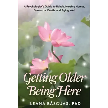 Getting Older Being Here: A Psychologist's Guide to Rehab, Nursing Homes, Dementia, Death, and Aging Well