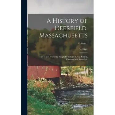 A History of Deerfield, Massachusetts: The Times When the People by Whom It Was Settled, Unsettled and Resettled: Volume 1