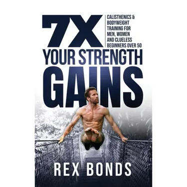 7X Your Strength Gains Even If You're a Man, Woman or Clueless Beginner Over 50: Bodyweight Training Exercises and Workouts A.K.A. Calisthenics