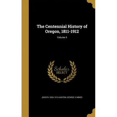 The Centennial History of Oregon, 1811-1912; Volume 4