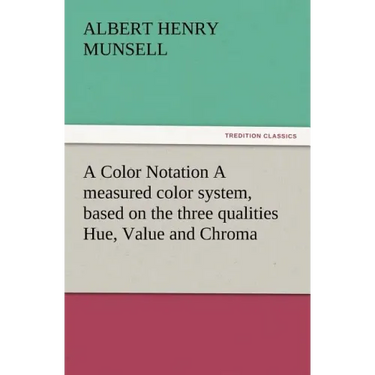 A Color Notation A measured color system, based on the three qualities Hue, Value and Chroma