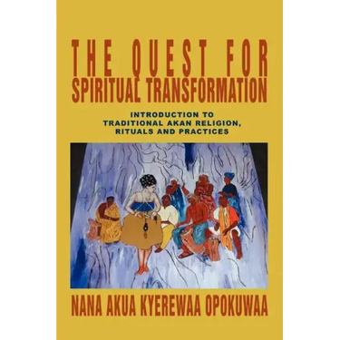 The Quest For Spiritual Transformation: Introduction to Traditional Akan Religion, Rituals and Practices