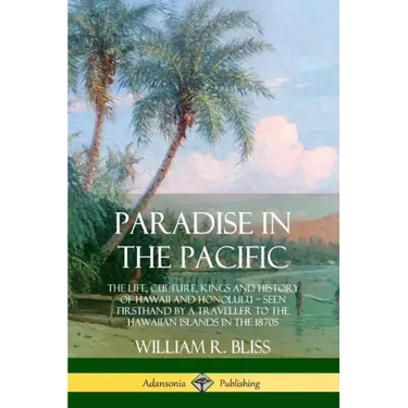 Paradise in the Pacific: The Life, Culture, Kings and History of Hawaii and Honolulu, Seen Firsthand by a Traveller to the Hawaiian Islands in the 187