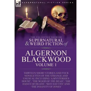 The Collected Shorter Supernatural & Weird Fiction of Algernon Blackwood: Volume 1-Thirteen Short Stories and Four Novelettes of the Strange and Unusu