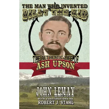 The Man Who Invented Billy the Kid: The Authentic Life of Ash Upson
