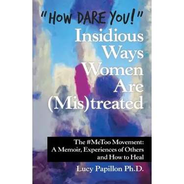 "How Dare You!" Insidious Ways Women Are (Mis)Treated: The #Metoo Movement: a Memoir, Experiences of Others and How to Heal