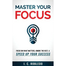 Master Your Focus: Focus on What Matters, Ignore the Rest, & Speed up Your Success