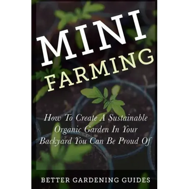 Mini Farming: How to Create a Sustainable Organic Garden in Your Backyard You Can Be Proud Of