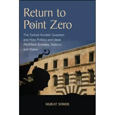 Return to Point Zero: The Turkish-Kurdish Question and How Politics and Ideas (Re)Make Empires, Nations, and States