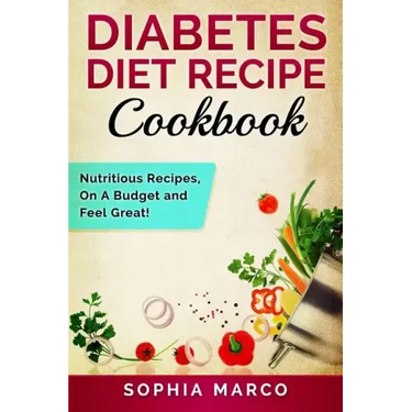 Diabetes Diet Recipe Cookbook: Nutritious Recipes, On A Budget and Feel Great!