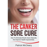 The Canker Sore Cure: How To Eliminate Mouth Ulcers Naturally And Improve Health Exponentially