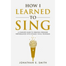 How I Learned To Sing: A Complete Guide to Creating Stronger Performances with Dynamic Vocal Technique