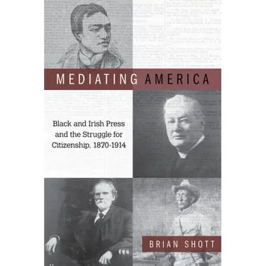 Mediating America: Black and Irish Press and the Struggle for Citizenship, 1870-1914
