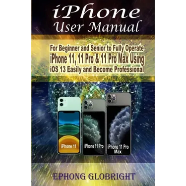 iPhone User Manual: For Beginner and Senior to Fully Operate iPhone 11, 11 Pro & 11 Pro Max Using iOS 13 Easily and Become Professional