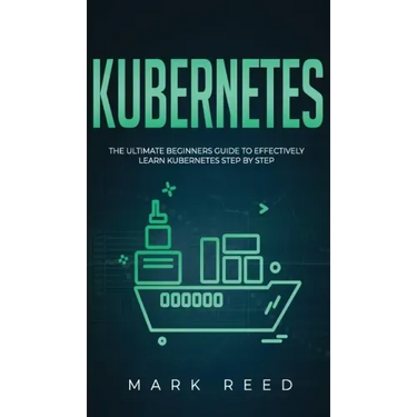 Kubernetes: The Ultimate Beginners Guide to Effectively Learn Kubernetes Step-By-Step