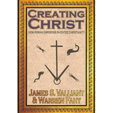 Creating Christ: How Roman Emperors Invented Christianity