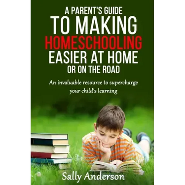 A Parents Guide to Making Home Schooling Easier at Home or on the Road: An Invaluable Rescource to Supercharge your Child's Learning