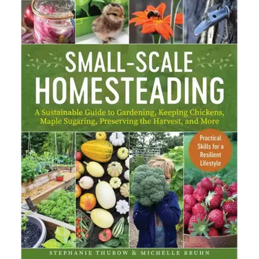 Small-Scale Homesteading: A Sustainable Guide to Gardening, Keeping Chickens, Maple Sugaring, Preserving the Harvest, and More