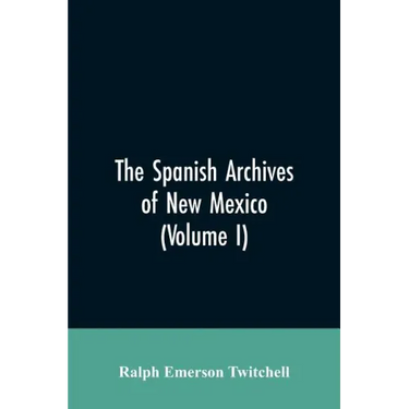 The Spanish Archives of New Mexico: Compiled and Chronologically Arranged with Historical, Genealogical, Geographical, and Other Annotations, by Autho
