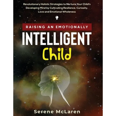 Raising an Emotionally Intelligent Child. Revolutionary Holistic Strategies to Nurture Your Child's Developing Mind by Cultivating Resilience, Curiosi