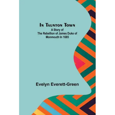 In Taunton town; A story of the rebellion of James Duke of Monmouth in 1685