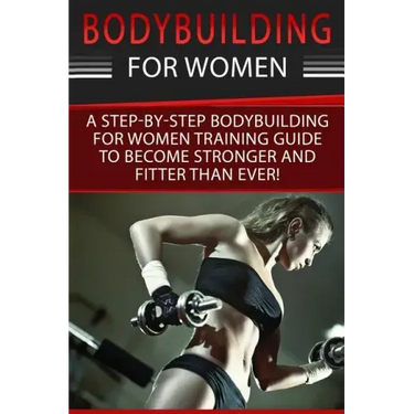 Bodybuilding For Women: A Step-By-Step Beginners Bodybuilding For Women Training Guide To Become Stronger And Fitter Than Ever!