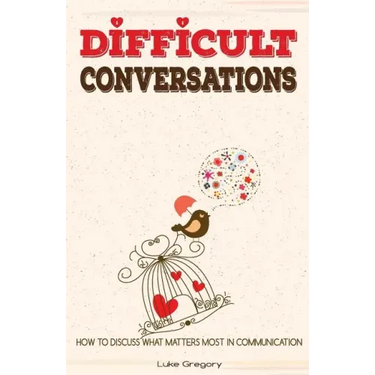 Difficult Conversations: How To Discuss What Matters Most in Communication. Coping With Difficult People and Moments in Life