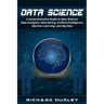 Data Science: A Comprehensive Guide to Data Science, Data Analytics, Data Mining, Artificial Intelligence, Machine Learning, and Big Data