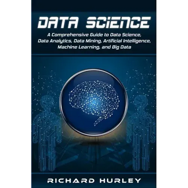 Data Science: A Comprehensive Guide to Data Science, Data Analytics, Data Mining, Artificial Intelligence, Machine Learning, and Big Data