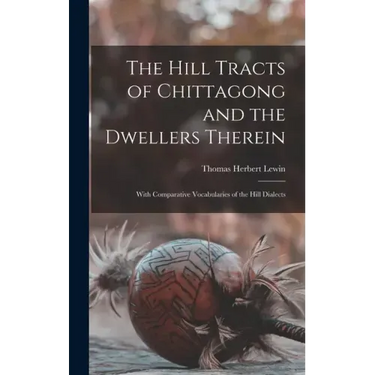 The Hill Tracts of Chittagong and the Dwellers Therein: With Comparative Vocabularies of the Hill Dialects