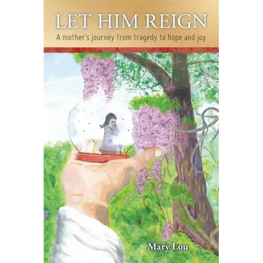 Let Him Reign: A Mother's Journey from Tragedy to Hope and Joy