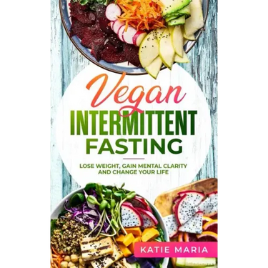Vegan Intermittent Fasting: Lose Weight, Gain Mental Clarity and Change Your Life
