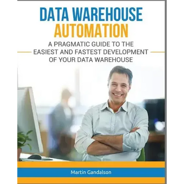 Data Warehouse Automation: A Pragmatic Guide to the Easiest and Fastest Development of Your Data Warehouse