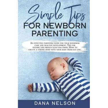 Simple Tips for Newborn Parenting: An effective parenting guide for your newborns care and healthy development. Tips for feeding and proven sleep solu