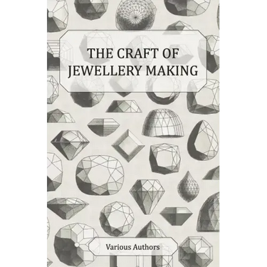 The Craft of Jewellery Making - A Collection of Historical Articles on Tools, Gemstone Cutting, Mounting and Other Aspects of Jewellery Making