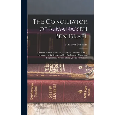 The Conciliator of R. Manasseh Ben Israel: A Reconcilement of the Apparent Contradictions in Holy Scripture; to Which Are Added Explanatory Notes, and