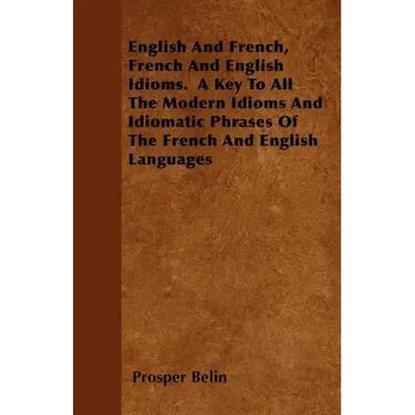 English And French, French And English Idioms. A Key To All The Modern Idioms And Idiomatic Phrases Of The French And English Languages