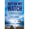 Not On My Watch: Practical Principles for Planting, Pastoring, and Preaching the Word of God