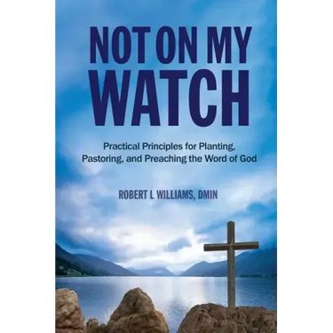 Not On My Watch: Practical Principles for Planting, Pastoring, and Preaching the Word of God