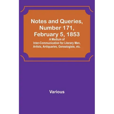 Notes and Queries, Number 171, February 5, 1853; A Medium of Inter-communication for Literary Men, Artists, Antiquaries, Genealogists, etc.
