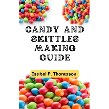 Candy and Skittles Making Guide: How To Make Step-by-Step Deliciously Homemade Candies And Skittles Recipes At Home.
