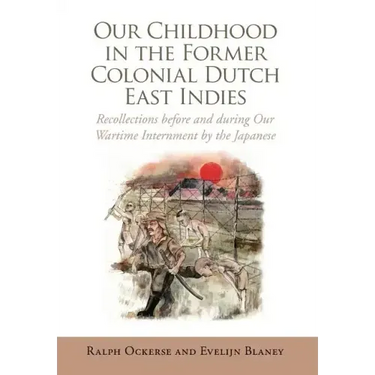 Our Childhood in the Former Colonial Dutch East Indies: Recollections Before and During Our Wartime Internment by the Japanese