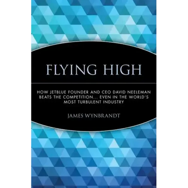 Flying High: How Jetblue Founder and CEO David Neeleman Beats the Competition... Even in the World's Most Turbulent Industry