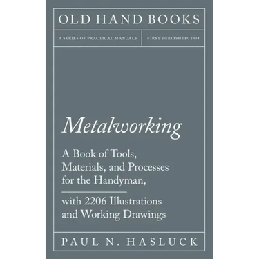 Metalworking - A Book of Tools, Materials, and Processes for the Handyman, with 2,206 Illustrations and Working Drawings