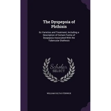 The Dyspepsia of Phthisis: Its Varieties and Treatment, Including a Description of Certain Forms of Dyspepsia Associated With the Tubercular Diathesis